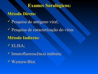 Exames Sorológicos:Exames Sorológicos:
Método Direto:Método Direto:
 Pesquisa do antígeno víral;Pesquisa do antígeno víral;
 Pesquisa de caracterização do vírus.Pesquisa de caracterização do vírus.
Método Indireto:Método Indireto:
 ELISA;ELISA;
 Imunofluorescência indireta;Imunofluorescência indireta;
 Western-Blot.Western-Blot.
 