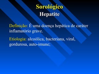 SorológicoSorológico
HepatiteHepatite
Definição:Definição: É uma doença hepática de caráter
inflamatório grave.
Etiologia:Etiologia: alcoólica, bacteriana, viral,
gordurosa, auto-imune;
 