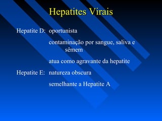 Hepatites ViraisHepatites Virais
Hepatite D: oportunista
contaminação por sangue, saliva e
sêmem
atua como agravante da hepatite
Hepatite E: natureza obscura
semelhante a Hepatite A
 