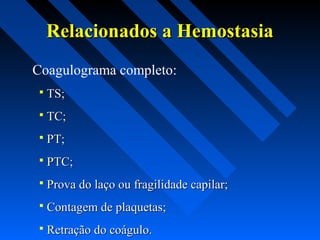 Relacionados a HemostasiaRelacionados a Hemostasia
Coagulograma completo:
 TS;TS;
 TC;TC;
 PT;PT;
 PTC;PTC;
 Prova do laço ou fragilidade capilar;Prova do laço ou fragilidade capilar;
 Contagem de plaquetas;Contagem de plaquetas;
 Retração do coágulo.Retração do coágulo.
 
