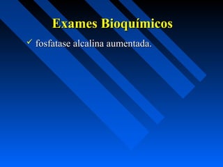 Exames BioquímicosExames Bioquímicos
 fosfatase alcalina aumentada.fosfatase alcalina aumentada.
 