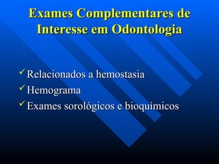  Relacionados a hemostasia
Relacionados a hemostasia
 Hemograma
Hemograma
 Exames sorológicos e bioquímicos
Exames sorológicos e bioquímicos
Exames Complementares de
Exames Complementares de
Interesse em Odontologia
Interesse em Odontologia
 