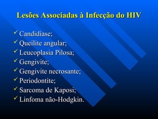 Lesões Associadas à Infecção do HIV
Lesões Associadas à Infecção do HIV
 Candidíase;
Candidíase;
 Queilite angular;
Queilite angular;
 Leucoplasia Pilosa;
Leucoplasia Pilosa;
 Gengivite;
Gengivite;
 Gengivite necrosante;
Gengivite necrosante;
 Periodontite;
Periodontite;
 Sarcoma de Kaposi;
Sarcoma de Kaposi;
 Linfoma não-Hodgkin.
Linfoma não-Hodgkin.
 