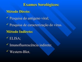 Exames Sorológicos:
Exames Sorológicos:
Método Direto:
Método Direto:
 Pesquisa do antígeno víral;
Pesquisa do antígeno víral;
 Pesquisa de caracterização do vírus.
Pesquisa de caracterização do vírus.
Método Indireto:
Método Indireto:
 ELISA;
ELISA;
 Imunofluorescência indireta;
Imunofluorescência indireta;
 Western-Blot.
Western-Blot.
 