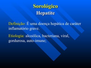 Sorológico
Sorológico
Hepatite
Hepatite
Definição:
Definição: É uma doença hepática de caráter
inflamatório grave.
Etiologia:
Etiologia: alcoólica, bacteriana, viral,
gordurosa, auto-imune;
 