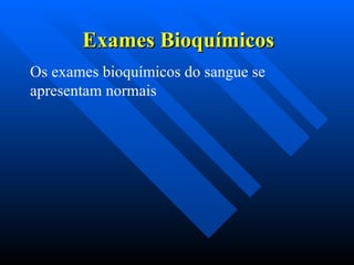 Exames Bioquímicos
Exames Bioquímicos
Os exames bioquímicos do sangue se
apresentam normais
 