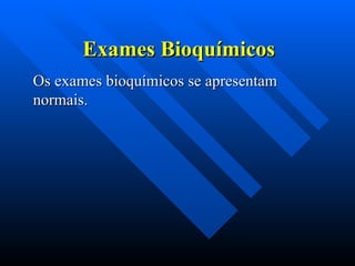 Exames Bioquímicos
Exames Bioquímicos
Os exames bioquímicos se apresentam
Os exames bioquímicos se apresentam
normais.
normais.
 
