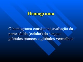 Hemograma
Hemograma
O hemograma consiste na avaliação da
parte sólida (celular) do sangue:
glóbulos brancos e glóbulos vermelhos
 