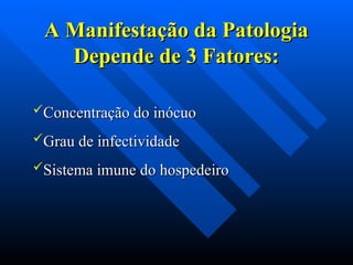A Manifestação da Patologia
A Manifestação da Patologia
Depende de 3 Fatores:
Depende de 3 Fatores:
Concentração do inócuo
Concentração do inócuo
Grau de infectividade
Grau de infectividade
Sistema imune do hospedeiro
Sistema imune do hospedeiro
 
