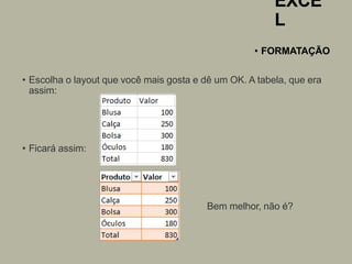 EXCE
L
• FORMATAÇÃO
• Escolha o layout que você mais gosta e dê um OK. A tabela, que era
assim:
• Ficará assim:
Bem melhor, não é?
 