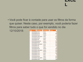 EXCE
L
• Você pode ficar à vontade para usar os filtros da forma
que quiser. Neste caso, por exemplo, você poderia fazer
filtros para saber tudo o que foi vendido no dia
12/10/2018:
 