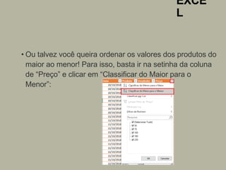 EXCE
L
• Ou talvez você queira ordenar os valores dos produtos do
maior ao menor! Para isso, basta ir na setinha da coluna
de “Preço” e clicar em “Classificar do Maior para o
Menor”:
 
