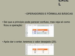 EXCE
L
• OPERADORES E FÓRMULAS BÁSICAS
• Sei que a princípio pode parecer confuso, mas veja só como
ficou a operação:
• Após dar o enter, teremos o valor desejado (25).
 