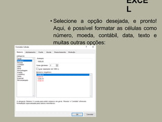EXCE
L
• Selecione a opção desejada, e pronto!
Aqui, é possível formatar as células como
número, moeda, contábil, data, texto e
muitas outras opções:
 