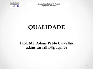 Universidade Federal do Paraná
Engenharia Mecânica
  
QUALIDADE  
  
  
Prof.  Me.  Adans  Pablo  Carvalho  
adans.carvalho@pucpr.br  
	
 