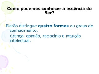 Como podemos conhecer a essência doComo podemos conhecer a essência do
Ser?Ser?
Platão distingue quatro formas ou graus de
conhecimento:
Crença, opinião, raciocínio e intuição
intelectual.
 
