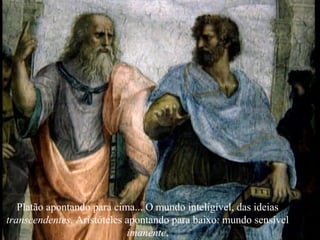 Platão apontando para cima... O mundo inteligível, das ideias
transcendentes. Aristóteles apontando para baixo: mundo sensível
imanente.
 