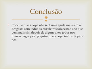 
 Concluo que a copa não será uma ajuda mais sim o
desgaste com todos os brasileiros talvez não ano que
vem mais sim depois de alguns anos todos nós
iremos pagar pelo prejuízo que a copa ira trazer para
nós
Conclusão
 
