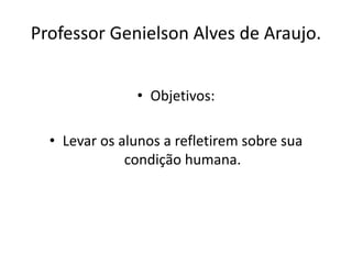 Professor Genielson Alves de Araujo. 
• Objetivos: 
• Levar os alunos a refletirem sobre sua 
condição humana. 
 