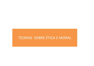 TEORIAS SOBRE ÉTICA E MORAL
 