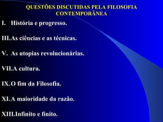 QUESTÕES DISCUTIDAS PELA FILOSOFIA CONTEMPORÂNEA História e progresso.  As ciências e as técnicas.  As utopias revolucionárias.  A cultura. O fim da Filosofia. A maioridade da razão.  Infinito e finito.  