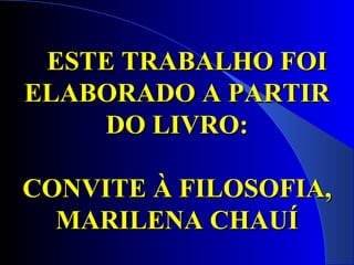 ESTE TRABALHO FOI ELABORADO A PARTIR DO LIVRO: CONVITE À FILOSOFIA,  MARILENA CHAUÍ 