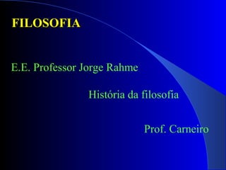 FILOSOFIA  E.E. Professor Jorge Rahme  História da filosofia  Prof. Carneiro 