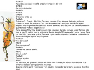 PARVO Aguardai, aguardai, houlá! E onde havemos nós d'ir ter?  DIABO Ao porto de Lucifer.  PARVO Ha-á-a...  DIABO  Ó Inferno! Entra cá!  PARVO  Ò Inferno?... Eramá... Hiu! Hiu! Barca do cornudo. Pêro Vinagre, beiçudo, rachador d'Alverca, huhá! Sapateiro da Candosa! Antrecosto de carrapato! Hiu! Hiu! Caga no sapato, filho da grande aleivosa! Tua mulher é tinhosa e há-de parir um sapo chantado no guardanapo! Neto de cagarrinhosa! Furta cebolas! Hiu! Hiu! Excomungado nas erguejas! Burrela, cornudo sejas! Toma o pão que te caiu! A mulher que te fugiu per'a Ilha da Madeira! Pica nàquela! Hump! Hump! Caga na vela! Hio, cabeça de grulha! Perna de cigarra velha, caganita de coelha, pelourinho da Pampulha! Mija n'agulha, mija n'agulha! PARVO Hou da barca!  ANJO Que me queres?  PARVO Queres-me passar além?  ANJO Quem és tu?  PARVO Samica alguém.  ANJO  Tu passarás, se quiseres; porque em todos teus fazeres per malícia nom erraste. Tua simpreza t'abaste pera gozar dos prazeres. Espera entanto per i: veremos se vem alguém, merecedor de tal bem, que deva de entrar aqui. 