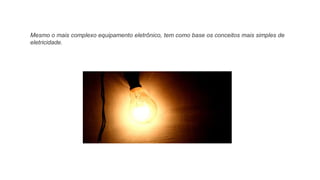 Mesmo o mais complexo equipamento eletrônico, tem como base os conceitos mais simples de
eletricidade.
 