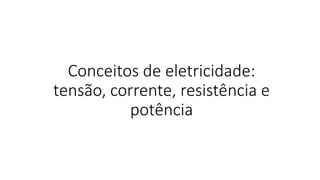 Conceitos de eletricidade:
tensão, corrente, resistência e
potência
 