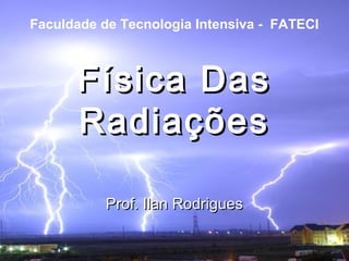 Física DasFísica Das
RadiaçõesRadiações
Prof. Ilan RodriguesProf. Ilan Rodrigues
Faculdade de Tecnologia Intensiva - FATECI
 
