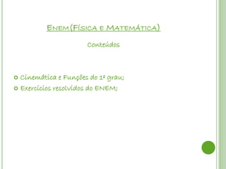 ENEM(FÍSICA E MATEMÁTICA)
                      Conteúdos



 Cinemática e Funções do 1º grau;
 Exercícios resolvidos do ENEM;
 