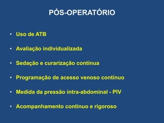 PÓS-OPERATÓRIO
• Uso de ATB
• Avaliação individualizada
• Sedação e curarização contínua
• Programação de acesso venoso contínuo
• Medida da pressão intra-abdominal - PIV
• Acompanhamento contínuo e rigoroso
 