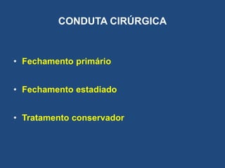 CONDUTA CIRÚRGICA
• Fechamento primário
• Fechamento estadiado
• Tratamento conservador
 