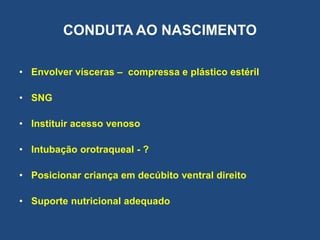 CONDUTA AO NASCIMENTO
• Envolver vísceras – compressa e plástico estéril
• SNG
• Instituir acesso venoso
• Intubação orotraqueal - ?
• Posicionar criança em decúbito ventral direito
• Suporte nutricional adequado
 