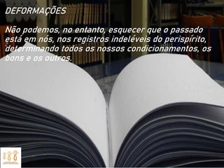 DEFORMAÇÕES
Não podemos, no entanto, esquecer que o passado
está em nós, nos registros indeléveis do perispírito,
determinando todos os nossos condicionamentos, os
bons e os outros.
 