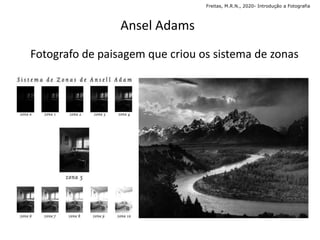 Ansel Adams
Fotografo de paisagem que criou os sistema de zonas
Freitas, M.R.N., 2020- Introdução a Fotografia
 