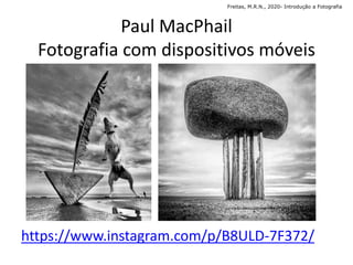 Paul MacPhail
Fotografia com dispositivos móveis
https://www.instagram.com/p/B8ULD-7F372/
Freitas, M.R.N., 2020- Introdução a Fotografia
 