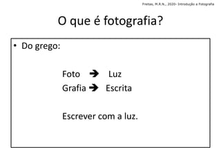 O que é fotografia?
• Do grego:
Foto  Luz
Grafia  Escrita
Escrever com a luz.
Freitas, M.R.N., 2020- Introdução a Fotografia
 
