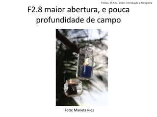 F2.8 maior abertura, e pouca
profundidade de campo
Freitas, M.R.N., 2020- Introdução a Fotografia
Foto: Marieta Rios
 