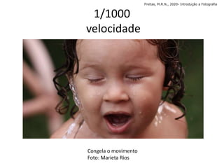 1/1000
velocidade
Congela o movimento
Foto: Marieta Rios
Freitas, M.R.N., 2020- Introdução a Fotografia
 