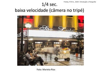 1/4 sec.
baixa velocidade (câmera no tripé)
Foto: Marieta Rios
Freitas, M.R.N., 2020- Introdução a Fotografia
 