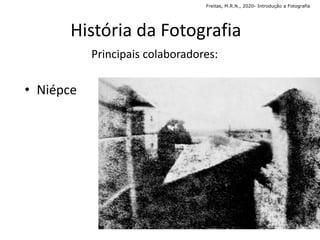 História da Fotografia
Principais colaboradores:
• Niépce
Freitas, M.R.N., 2020- Introdução a Fotografia
 