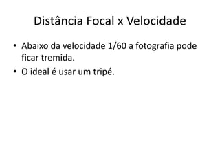 Distância Focal x Velocidade
• Abaixo da velocidade 1/60 a fotografia pode
ficar tremida.
• O ideal é usar um tripé.
 