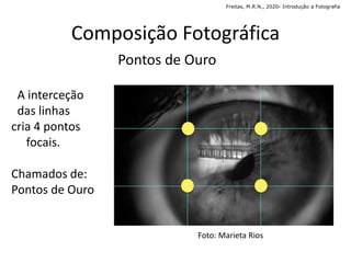 A interceção
das linhas
cria 4 pontos
focais.
Chamados de:
Pontos de Ouro
Composição Fotográfica
Pontos de Ouro
Freitas, M.R.N., 2020- Introdução a Fotografia
Foto: Marieta Rios
 