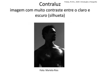 Contraluz
imagem com muito contraste entre o claro e
escuro (silhueta)
Freitas, M.R.N., 2020- Introdução a Fotografia
Foto: Marieta Rios
 