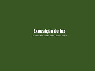 Exposição de luz
Os 3 elementos básicos da captura de luz
 