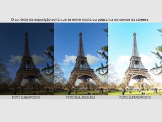 O controle da exposição evita que se entre muita ou pouca luz no sensor da câmera
 