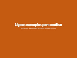 Alguns exemplos para análise
Repare nos 3 elementos ajustados para essas fotos
 