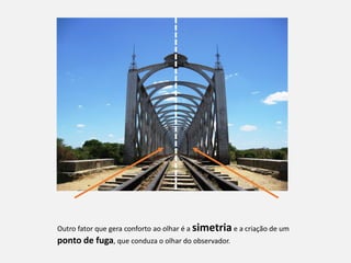 Outro fator que gera conforto ao olhar é a simetria e a criação de um
ponto de fuga, que conduza o olhar do observador.
 
